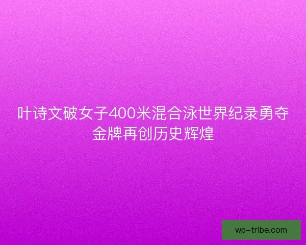 叶诗文破女子400米混合泳世界纪录勇夺金牌再创历史辉煌