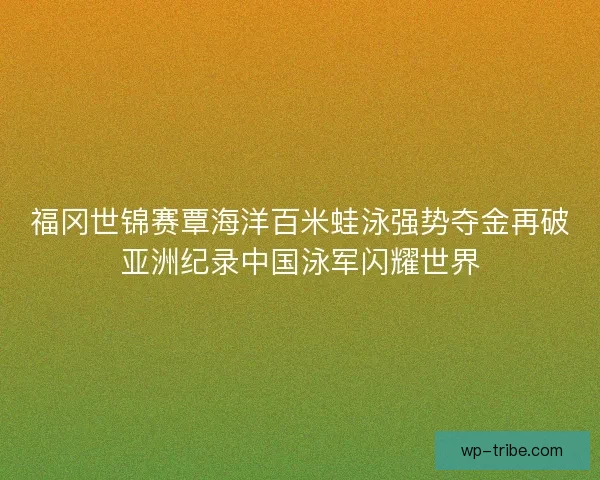 福冈世锦赛覃海洋百米蛙泳强势夺金再破亚洲纪录中国泳军闪耀世界